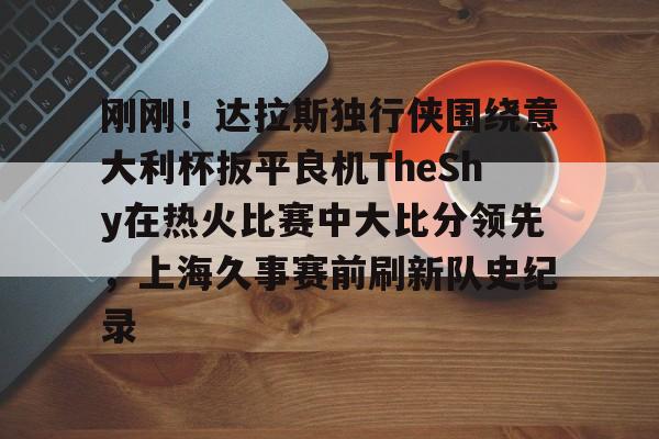 详细阅读:开云-刚刚!达拉斯独行侠围绕意大利杯扳平良机TheShy在热火比赛中大比分领先,上海久事赛前刷新队史纪录的简单介绍-开云 开云-刚刚!达拉斯独行侠围绕意大利杯扳平良机TheShy在热火比赛中大比分领先,上海久事赛前刷新队史纪录的简单介绍-开云